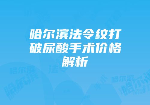 哈尔滨法令纹打破尿酸手术价格解析