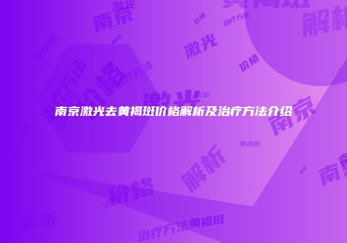 南京激光去黄褐斑价格解析及治疗方法介绍