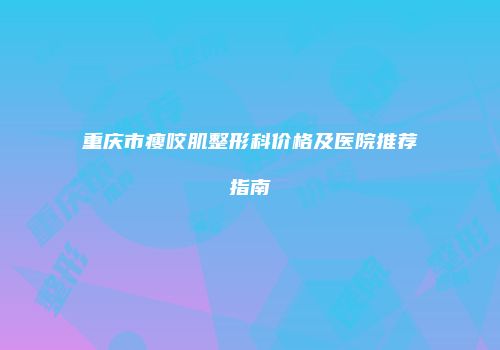 重庆市瘦咬肌整形科价格及医院推荐指南