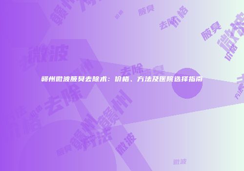 赣州微波腋臭去除术：价格、方法及医院选择指南