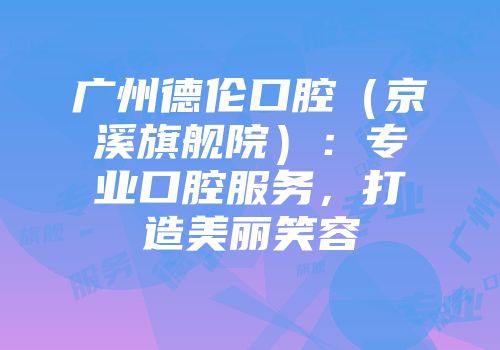 广州德伦口腔（京溪旗舰院）：专业口腔服务，打造美丽笑容