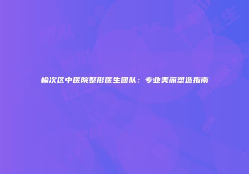 榆次区中医院整形医生团队：专业美丽塑造指南