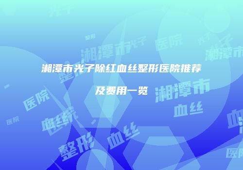 湘潭市光子除红血丝整形医院推荐及费用一览
