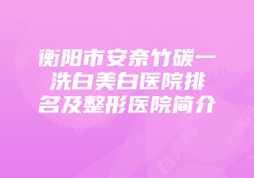 衡阳市安奈竹碳一洗白美白医院排名及整形医院简介