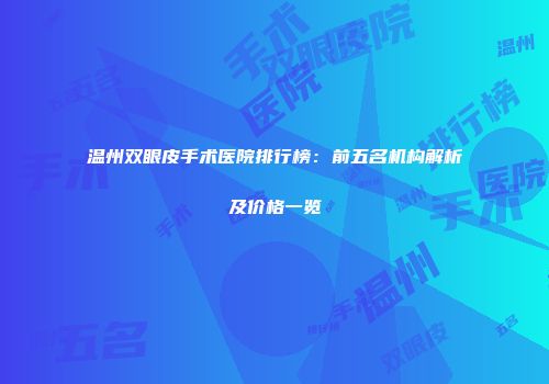 温州双眼皮手术医院排行榜：前五名机构解析及价格一览