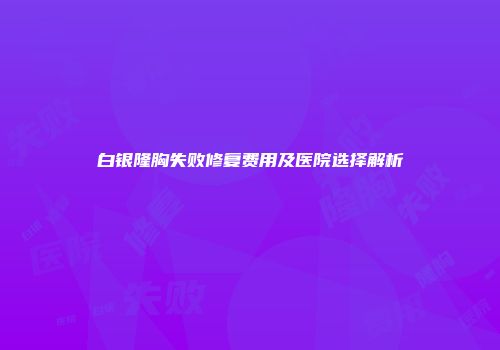 白银隆胸失败修复费用及医院选择解析