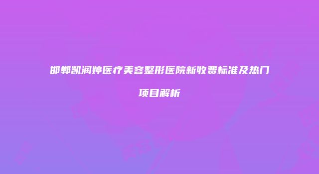 邯郸凯润婷医疗美容整形医院新收费标准及热门项目解析
