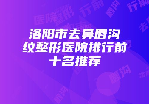 洛阳市去鼻唇沟纹整形医院排行前十名推荐