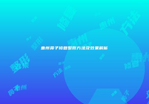 惠州鼻子修复整形方法及效果解析