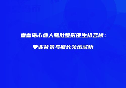 秦皇岛市瘦大腿肚整形医生排名榜：专业背景与擅长领域解析