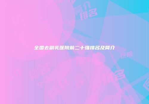 全国去副乳医院前二十强排名及简介