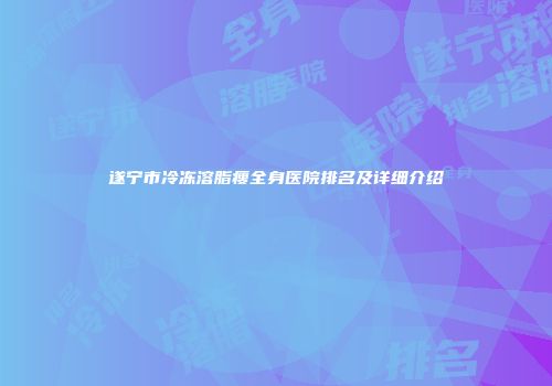 遂宁市冷冻溶脂瘦全身医院排名及详细介绍