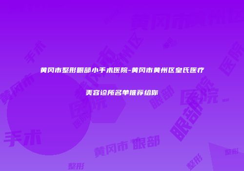 黄冈市整形眼部小手术医院-黄冈市黄州区皇氏医疗美容诊所名单推荐给你