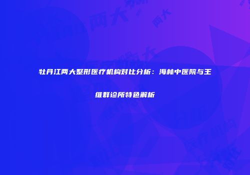 牡丹江两大整形医疗机构对比分析：海林中医院与王维群诊所特色解析