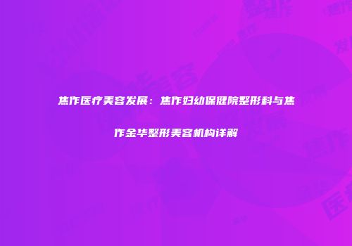 焦作医疗美容发展：焦作妇幼保健院整形科与焦作金华整形美容机构详解