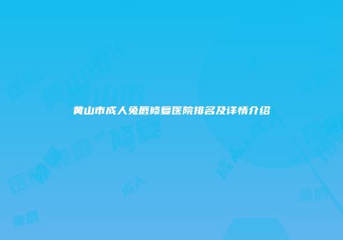黄山市成人兔唇修复医院排名及详情介绍