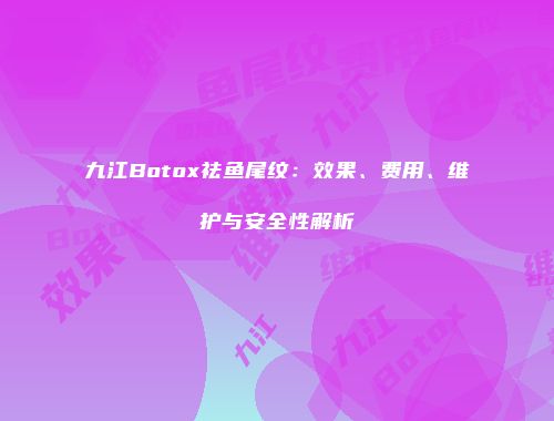九江Botox祛鱼尾纹：效果、费用、维护与安全性解析