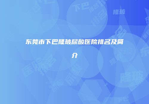 东莞市下巴隆玻尿酸医院排名及简介