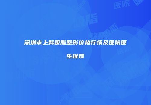 深圳市上臂吸脂整形价格行情及医院医生推荐
