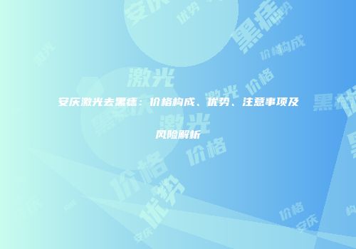 安庆激光去黑痣：价格构成、优势、注意事项及风险解析