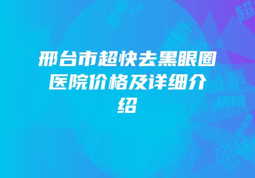 邢台市超快去黑眼圈医院价格及详细介绍