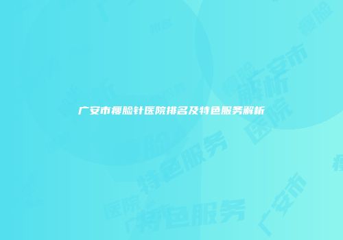 广安市瘦脸针医院排名及特色服务解析