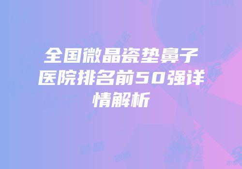 全国微晶瓷垫鼻子医院排名前50强详情解析