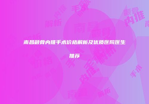 南昌颧骨内推手术价格解析及优质医院医生推荐