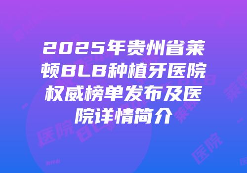 2025年贵州省莱顿BLB种植牙医院权威榜单发布及医院详情简介