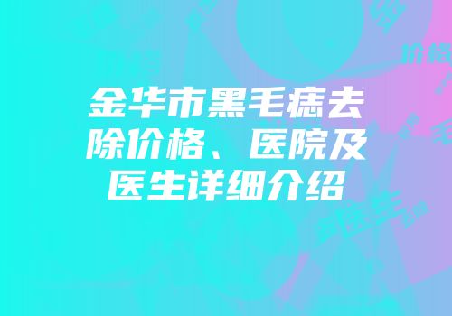 金华市黑毛痣去除价格、医院及医生详细介绍