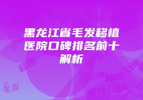 黑龙江省毛发移植医院口碑排名前十解析