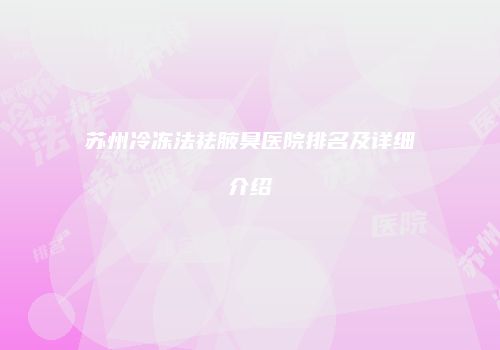 苏州冷冻法祛腋臭医院排名及详细介绍