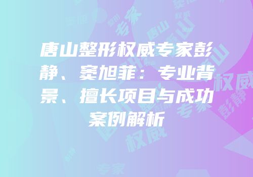 唐山整形权威专家彭静、窦旭菲：专业背景、擅长项目与成功案例解析