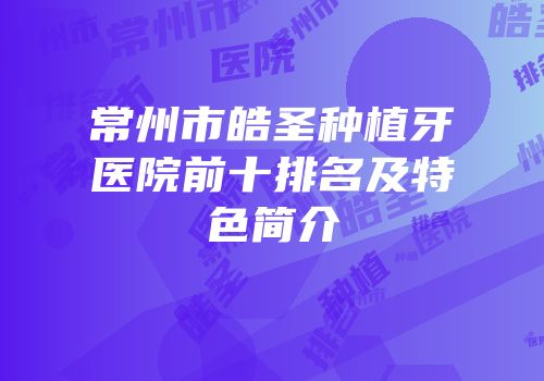 常州市皓圣种植牙医院前十排名及特色简介