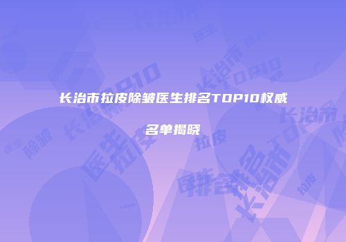 长治市拉皮除皱医生排名TOP10权威名单揭晓