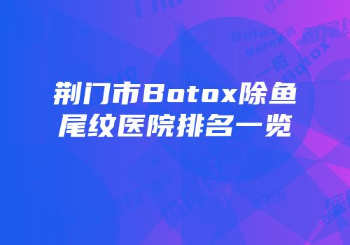 荆门市Botox除鱼尾纹医院排名一览