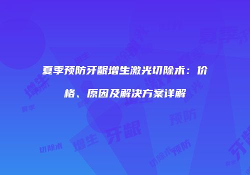夏季预防牙龈增生激光切除术：价格、原因及解决方案详解