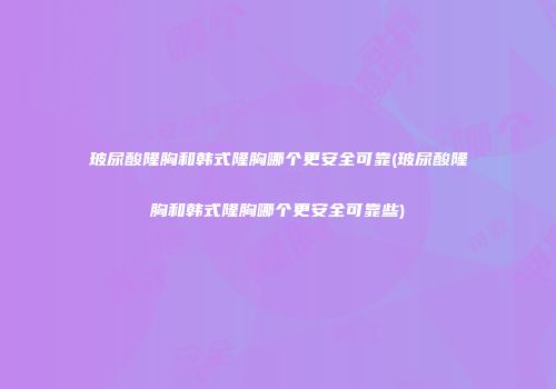玻尿酸隆胸和韩式隆胸哪个更安全可靠(玻尿酸隆胸和韩式隆胸哪个更安全可靠些)