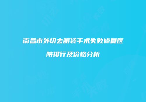 南昌市外切去眼袋手术失败修复医院排行及价格分析
