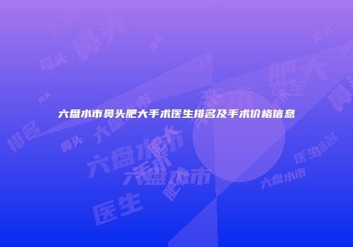 六盘水市鼻头肥大手术医生排名及手术价格信息