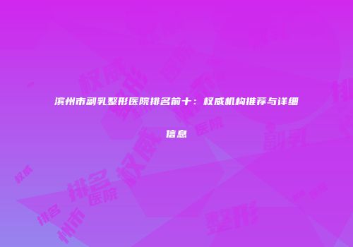 滨州市副乳整形医院排名前十：权威机构推荐与详细信息