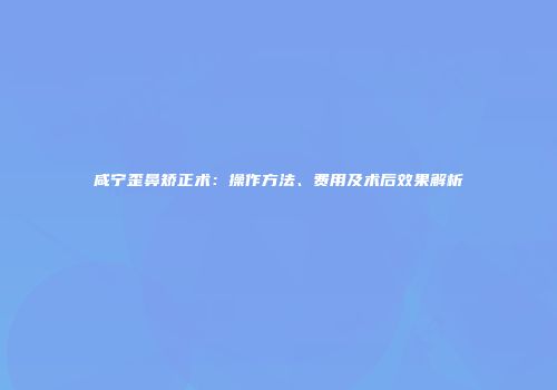 咸宁歪鼻矫正术：操作方法、费用及术后效果解析