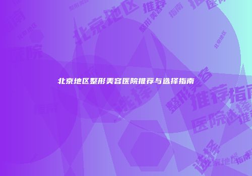 北京地区整形美容医院推荐与选择指南