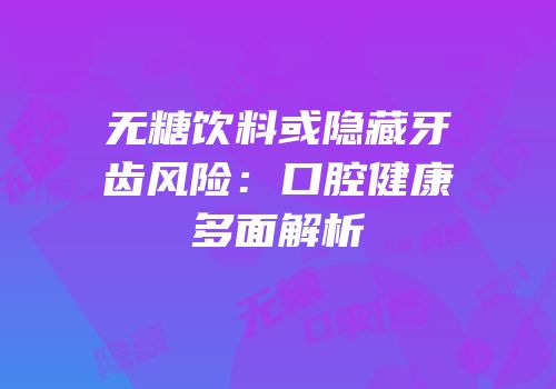 无糖饮料或隐藏牙齿风险：口腔健康多面解析
