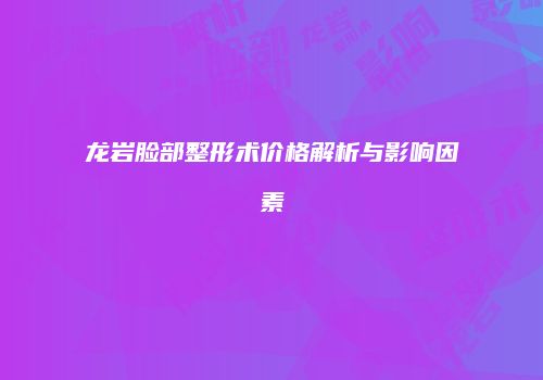 龙岩脸部整形术价格解析与影响因素