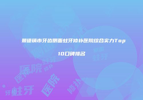景德镇市牙齿侧面蛀牙修补医院综合实力Top10口碑排名