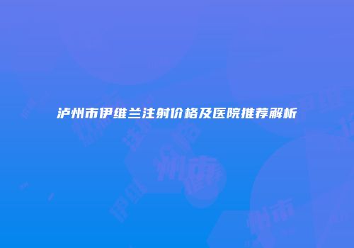 泸州市伊维兰注射价格及医院推荐解析