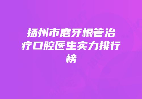 扬州市磨牙根管治疗口腔医生实力排行榜