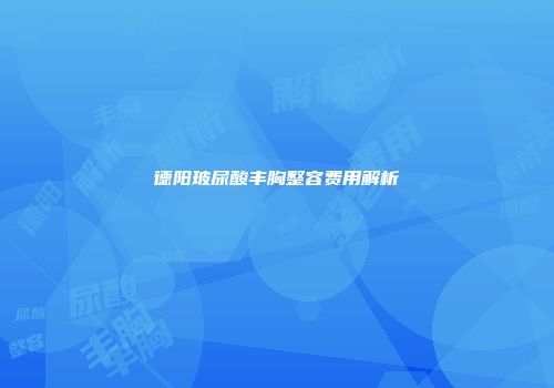 德阳玻尿酸丰胸整容费用解析