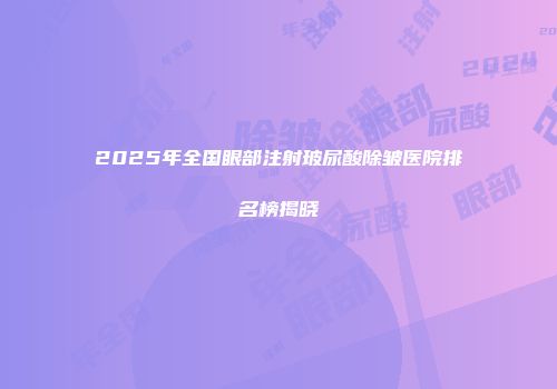 2025年全国眼部注射玻尿酸除皱医院排名榜揭晓